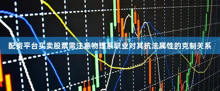 配资平台买卖股票需注意物理系职业对其抗法属性的克制关系