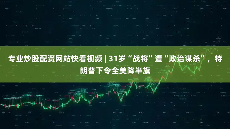 专业炒股配资网站快看视频 | 31岁“战将”遭“政治谋杀”，特朗普下令全美降半旗