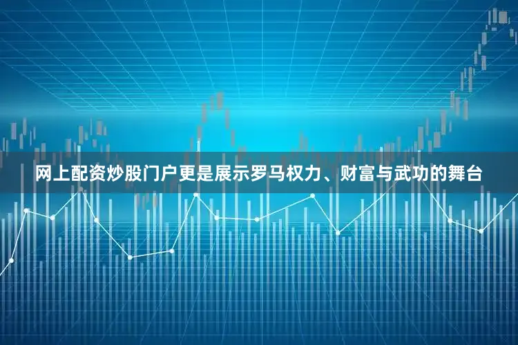 网上配资炒股门户更是展示罗马权力、财富与武功的舞台