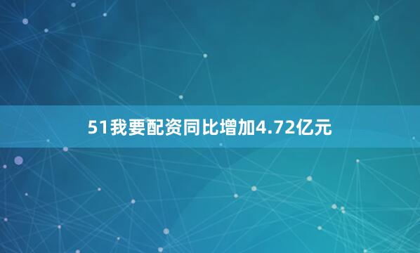 51我要配资同比增加4.72亿元